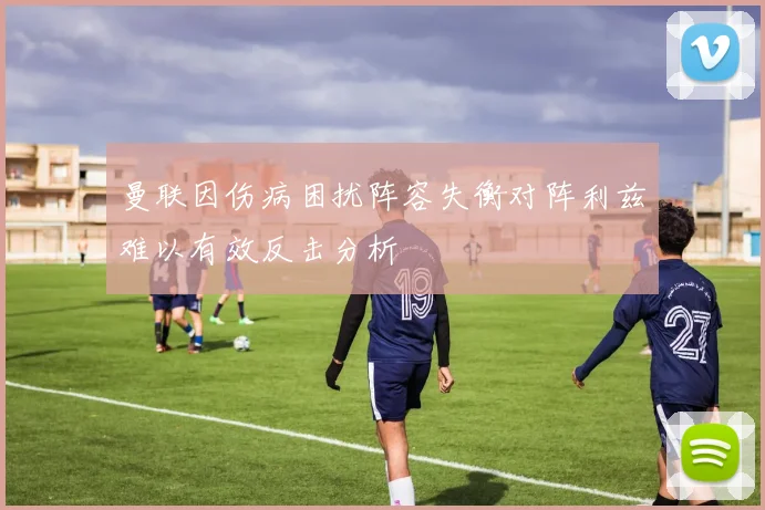 曼联因伤病困扰阵容失衡对阵利兹难以有效反击分析