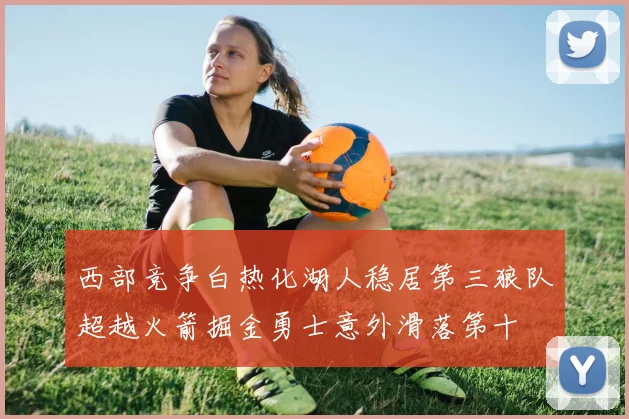 西部竞争白热化湖人稳居第三狼队超越火箭掘金勇士意外滑落第十