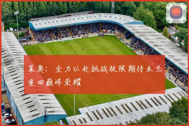 莱奥：全力以赴挑战极限期待米兰重回巅峰荣耀