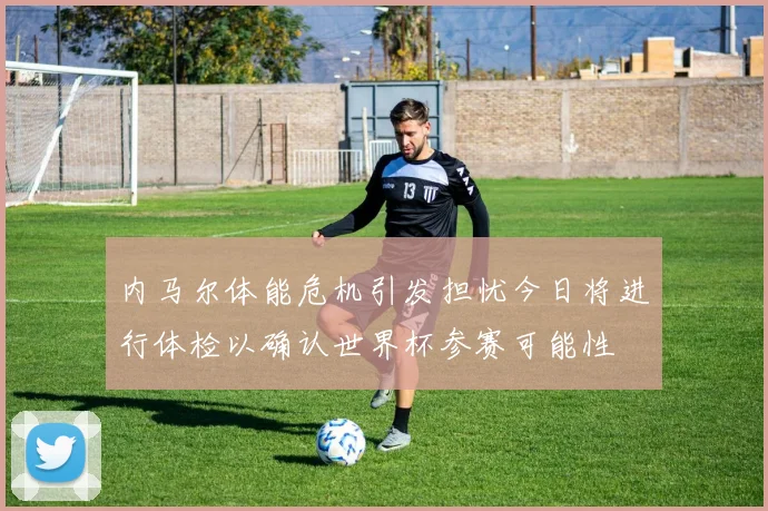 内马尔体能危机引发担忧今日将进行体检以确认世界杯参赛可能性