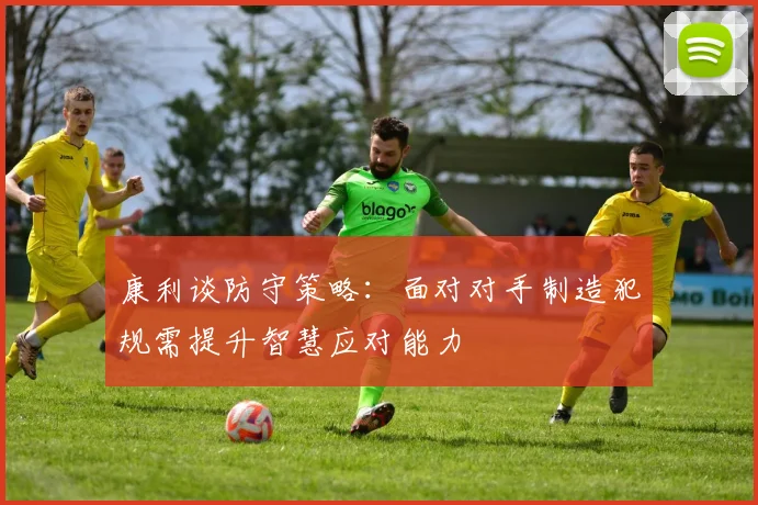 康利谈防守策略：面对对手制造犯规需提升智慧应对能力
