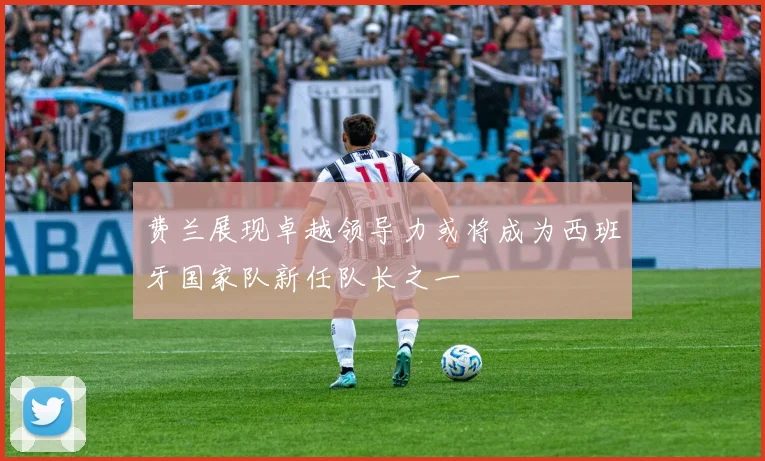 费兰展现卓越领导力或将成为西班牙国家队新任队长之一
