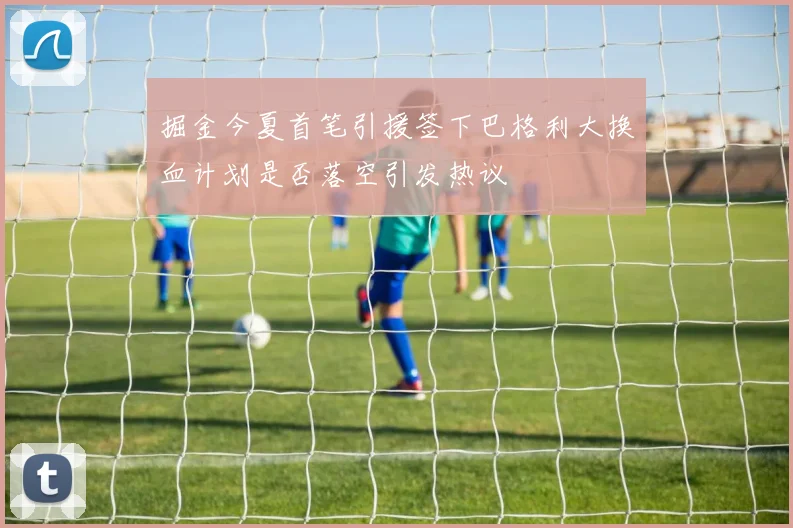 掘金今夏首笔引援签下巴格利大换血计划是否落空引发热议