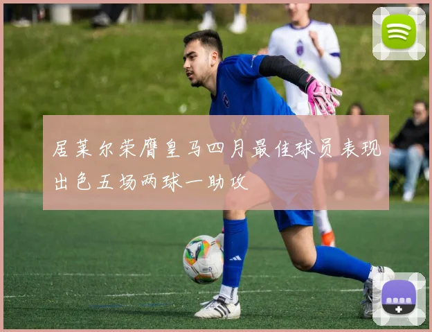 居莱尔荣膺皇马四月最佳球员表现出色五场两球一助攻