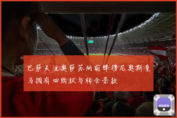 巴萨关注奥萨苏纳前锋穆尼奥斯皇马拥有回购权与转会条款
