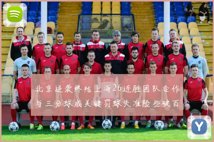 北京逆袭终结上海26连胜团队合作与三分球成关键罚球失准险些破百