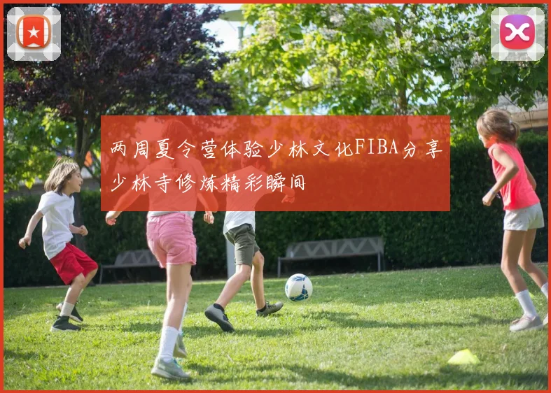两周夏令营体验少林文化FIBA分享少林寺修炼精彩瞬间