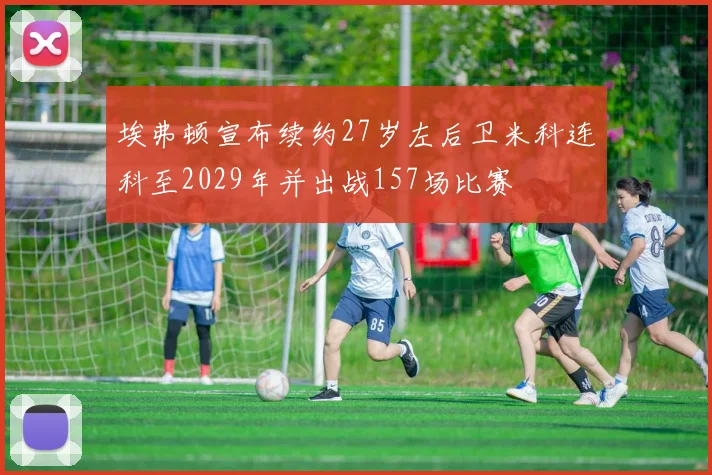 埃弗顿宣布续约27岁左后卫米科连科至2029年并出战157场比赛