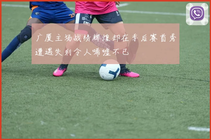 广厦主场战绩辉煌却在季后赛首秀遭遇失利令人唏嘘不已
