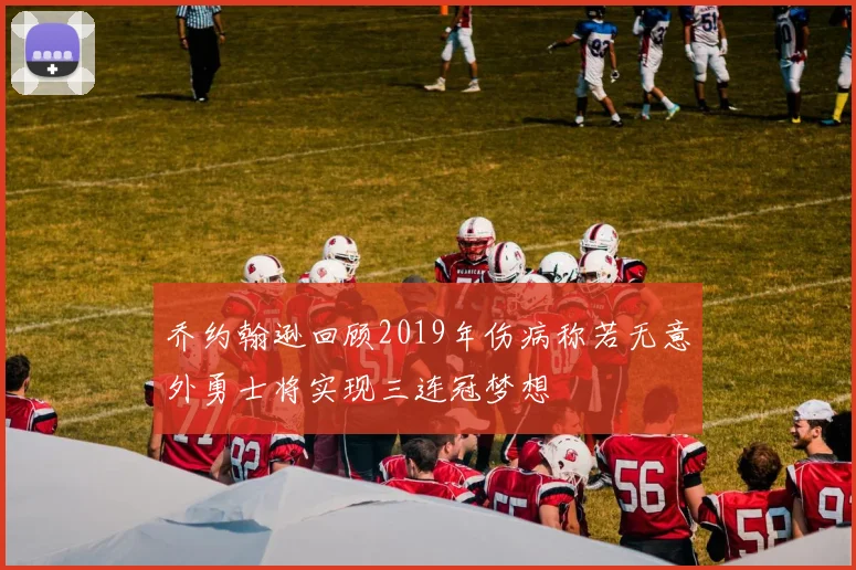 乔约翰逊回顾2019年伤病称若无意外勇士将实现三连冠梦想