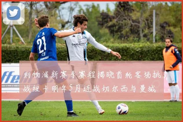 利物浦新赛季赛程揭晓首轮客场挑战纽卡明年5月连战切尔西与曼城